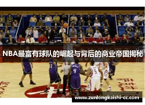 NBA最富有球队的崛起与背后的商业帝国揭秘