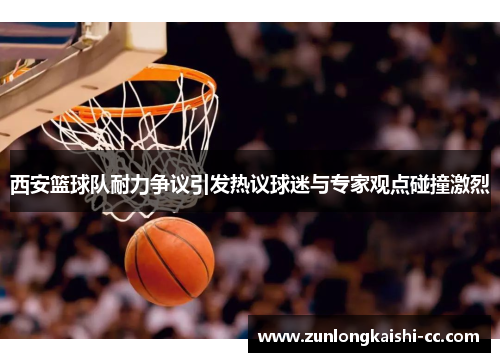 西安篮球队耐力争议引发热议球迷与专家观点碰撞激烈