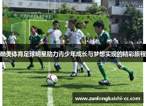 酷美体育足球明星助力青少年成长与梦想实现的精彩旅程