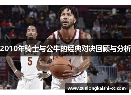 2010年骑士与公牛的经典对决回顾与分析