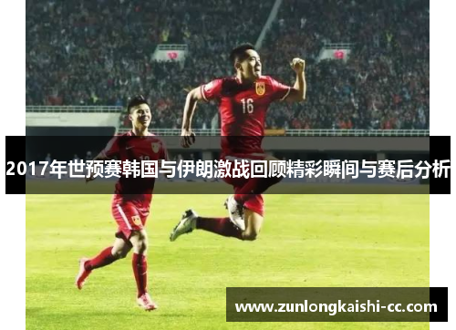2017年世预赛韩国与伊朗激战回顾精彩瞬间与赛后分析
