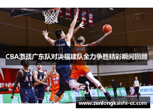 CBA激战广东队对决福建队全力争胜精彩瞬间回顾