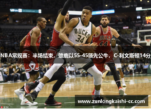 NBA常规赛：半场结束，雄鹿以55-45领先公牛，C-利文斯顿14分