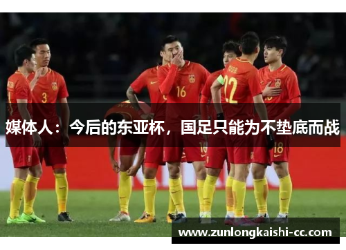 媒体人：今后的东亚杯，国足只能为不垫底而战