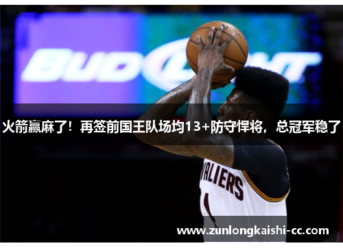 火箭赢麻了！再签前国王队场均13+防守悍将，总冠军稳了